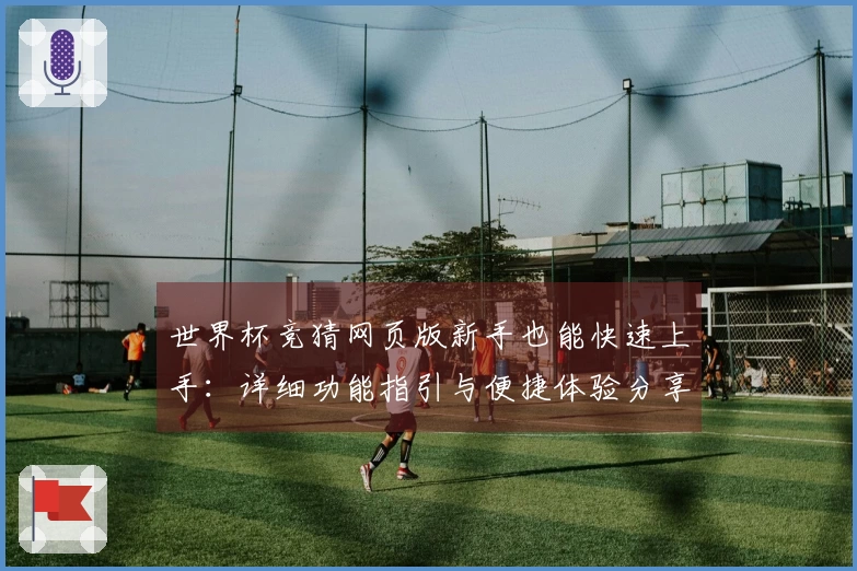 世界杯竞猜网页版新手也能快速上手：详细功能指引与便捷体验分享