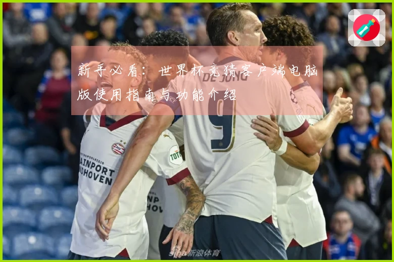新手必看：世界杯竞猜客户端电脑版使用指南与功能介绍
