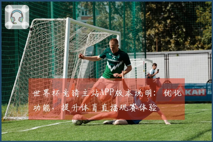 世界杯竞猜主站APP版本说明：优化功能，提升体育直播观赛体验