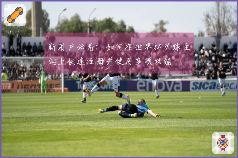 新用户必看：如何在世界杯买球主站上快速注册并使用多项功能