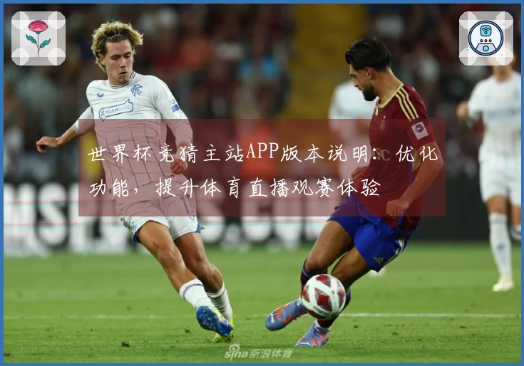 世界杯竞猜主站APP版本说明：优化功能，提升体育直播观赛体验