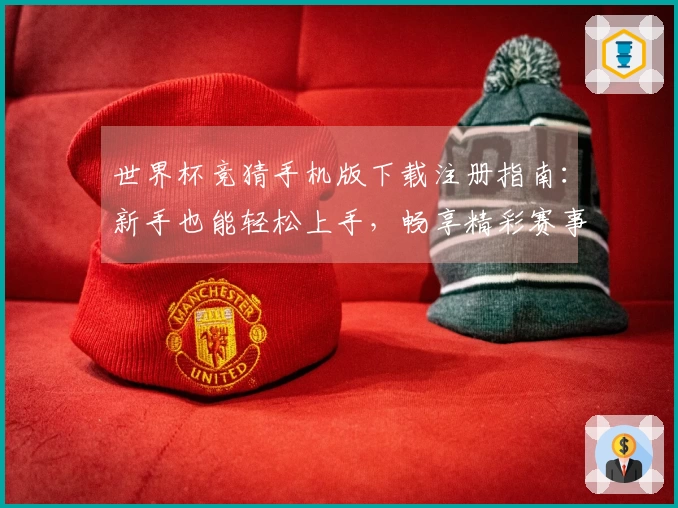世界杯竞猜手机版下载注册指南：新手也能轻松上手，畅享精彩赛事