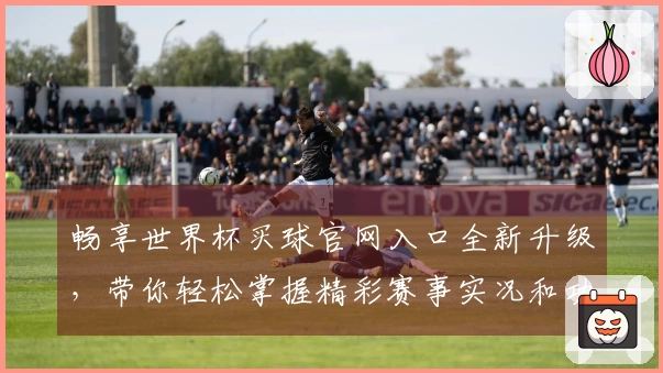 畅享世界杯买球官网入口全新升级，带你轻松掌握精彩赛事实况和功能体验