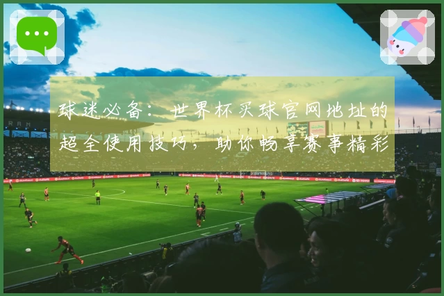 球迷必备：世界杯买球官网地址的超全使用技巧，助你畅享赛事精彩！