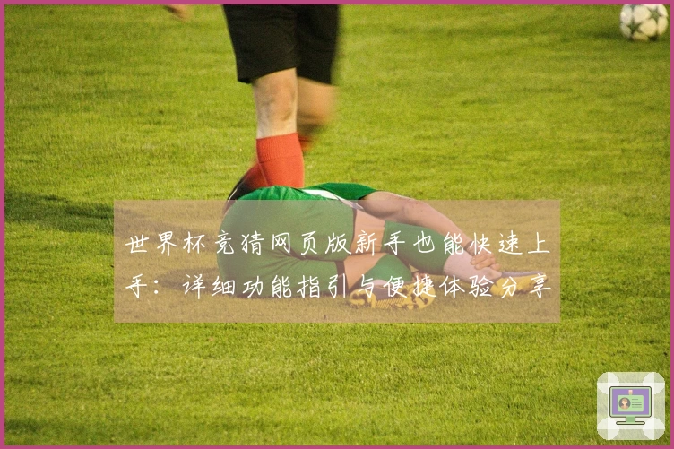 世界杯竞猜网页版新手也能快速上手：详细功能指引与便捷体验分享